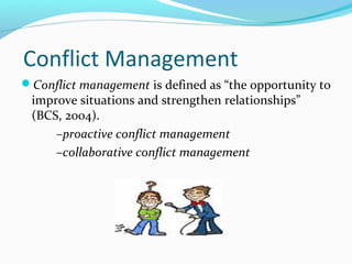 Conflict Management 
Conflict management is defined as “the opportunity to 
improve situations and strengthen relationships” 
(BCS, 2004). 
–proactive conflict management 
–collaborative conflict management 
 
