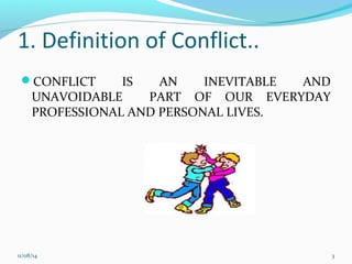 1. Definition of Conflict.. 
CONFLICT IS AN INEVITABLE AND 
UNAVOIDABLE PART OF OUR EVERYDAY 
PROFESSIONAL AND PERSONAL LIVES. 
11/08/14 3 
 