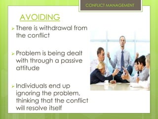 AVOIDING
 There is withdrawal from
the conflict
 Problem is being dealt
with through a passive
attitude
 Individuals end up
ignoring the problem,
thinking that the conflict
will resolve itself
CONFLICT MANAGEMENT
 