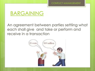 BARGAINING
An agreement between parties settling what
each shall give and take or perform and
receive in a transaction
CONFLICT MANAGEMENT
 