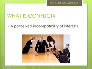 WHAT IS CONFLICT?
 A perceived incompatibility of interests
CONFLICT MANAGEMENT
 