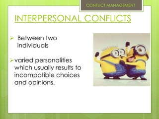 INTERPERSONAL CONFLICTS
 Between two
individuals
varied personalities
which usually results to
incompatible choices
and opinions.
CONFLICT MANAGEMENT
 