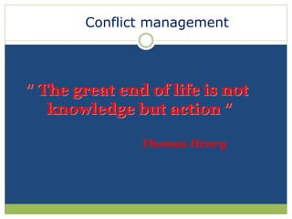 Conflict management
“ The great end of life is not
knowledge but action “
Thomas Henry
 