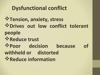 Dysfunctional conflict
Tension, anxiety, stress
Drives out low conflict tolerant
people
Reduce trust
Poor decision because of
withheld or distorted
Reduce information
 