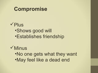 Compromise
Plus
•Shows good will
•Establishes friendship
Minus
•No one gets what they want
•May feel like a dead end
 