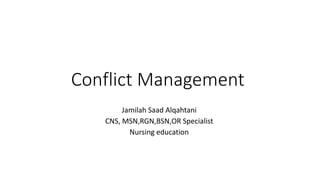 Conflict Management
Jamilah Saad Alqahtani
CNS, MSN,RGN,BSN,OR Specialist
Nursing education
 