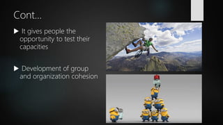 Cont…
 It gives people the
opportunity to test their
capacities
 Development of group
and organization cohesion
 