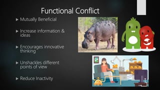 Functional Conflict
 Mutually Beneficial
 Increase information &
ideas
 Encourages innovative
thinking
 Unshackles different
points of view
 Reduce Inactivity
 