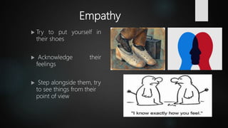 Empathy
 Try to put yourself in
their shoes
 Acknowledge their
feelings
 Step alongside them, try
to see things from their
point of view
 