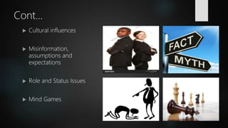 Cont...
 Cultural influences
 Misinformation,
assumptions and
expectations
 Role and Status Issues
 Mind Games
 