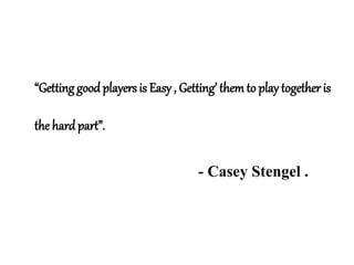 “Getting good players is Easy , Getting’ themto play together is
the hard part”.
- Casey Stengel .
 