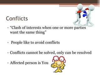 Conflicts
• “Clash of interests when one or more parties
want the same thing”
• People like to avoid conflicts
• Conflicts cannot be solved, only can be resolved
• Affected person is You
 