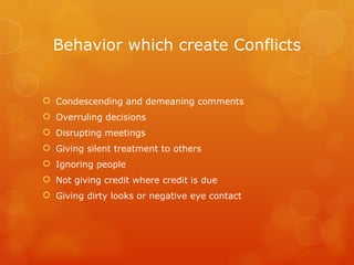 Behavior which create Conflicts Condescending and demeaning comments Overruling decisions Disrupting meetings Giving silent treatment to others Ignoring people Not giving credit where credit is due Giving dirty looks or negative eye contact 