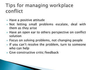  Have a positive attitude
 Not letting small problems escalate, deal with
them as they arise
 Have an open ear to others perspective on conflict
solution
 Focus on solving problems, not changing people
 If you can’t resolve the problem, turn to someone
who can help
 Give constructive critic/feedback
 