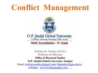 Conflict Management
Krishan K. Pandey (Ph.D.)
Professor & Director
Office of Doctoral Studies
O.P. Jindal Global University, Sonipat
Email: krishan.pandey@gmail.com; kkpandey@jgu.edu.in ;
webpage: www.krishanpandey.com ….
 