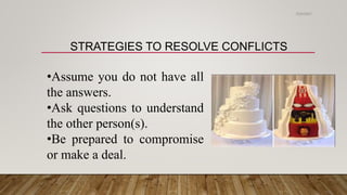 STRATEGIES TO RESOLVE CONFLICTS
•Assume you do not have all
the answers.
•Ask questions to understand
the other person(s).
•Be prepared to compromise
or make a deal.
2/24/2021
 