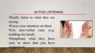 ACTIVE LISTENING
•Really listen to what they are
saying.
•Focus your attention on them
•Use non-verbal cues (e.g.
nodding the head)
•Paraphrase what they have
said, to show that you have
understood.
2/24/2021
 