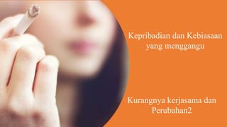Kurangnya kerjasama dan
Perubahan2
Kepribadian dan Kebiasaan
yang menggangu
 