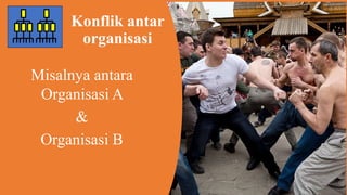 Konflik antar
organisasi
Misalnya antara
Organisasi A
&
Organisasi B
 