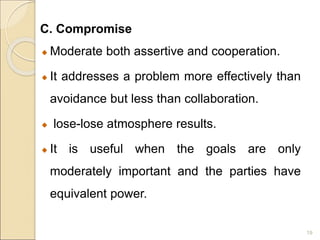 C. Compromise
Moderate both assertive and cooperation.
It addresses a problem more effectively than
avoidance but less tha...