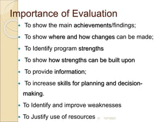 Importance of Evaluation
 To show the main achievements/findings;
 To show where and how changes can be made;
 To Ident...