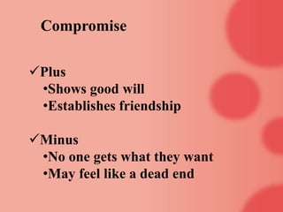 Compromise
Plus
•Shows good will
•Establishes friendship
Minus
•No one gets what they want
•May feel like a dead end
 