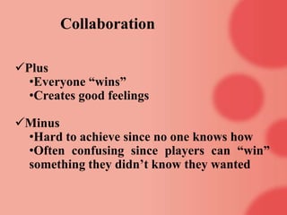 Collaboration
Plus
•Everyone “wins”
•Creates good feelings
Minus
•Hard to achieve since no one knows how
•Often confusing since players can “win”
something they didn’t know they wanted
 