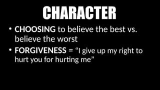 CHARACTER
• CHOOSING to believe the best vs.
believe the worst
• FORGIVENESS = “I give up my right to
hurt you for hurting me”
 