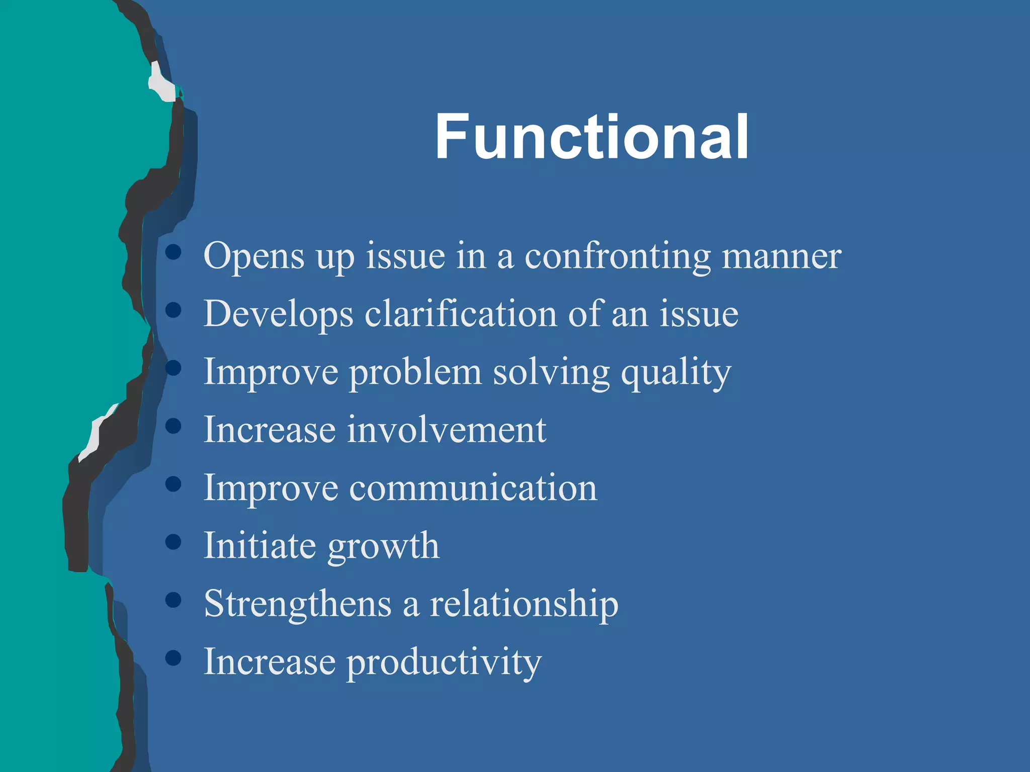 Functional Opens up issue in a confronting manner Develops clarification of an issue Improve problem solving quality Increase involvement Improve communication Initiate growth Strengthens a relationship Increase productivity 