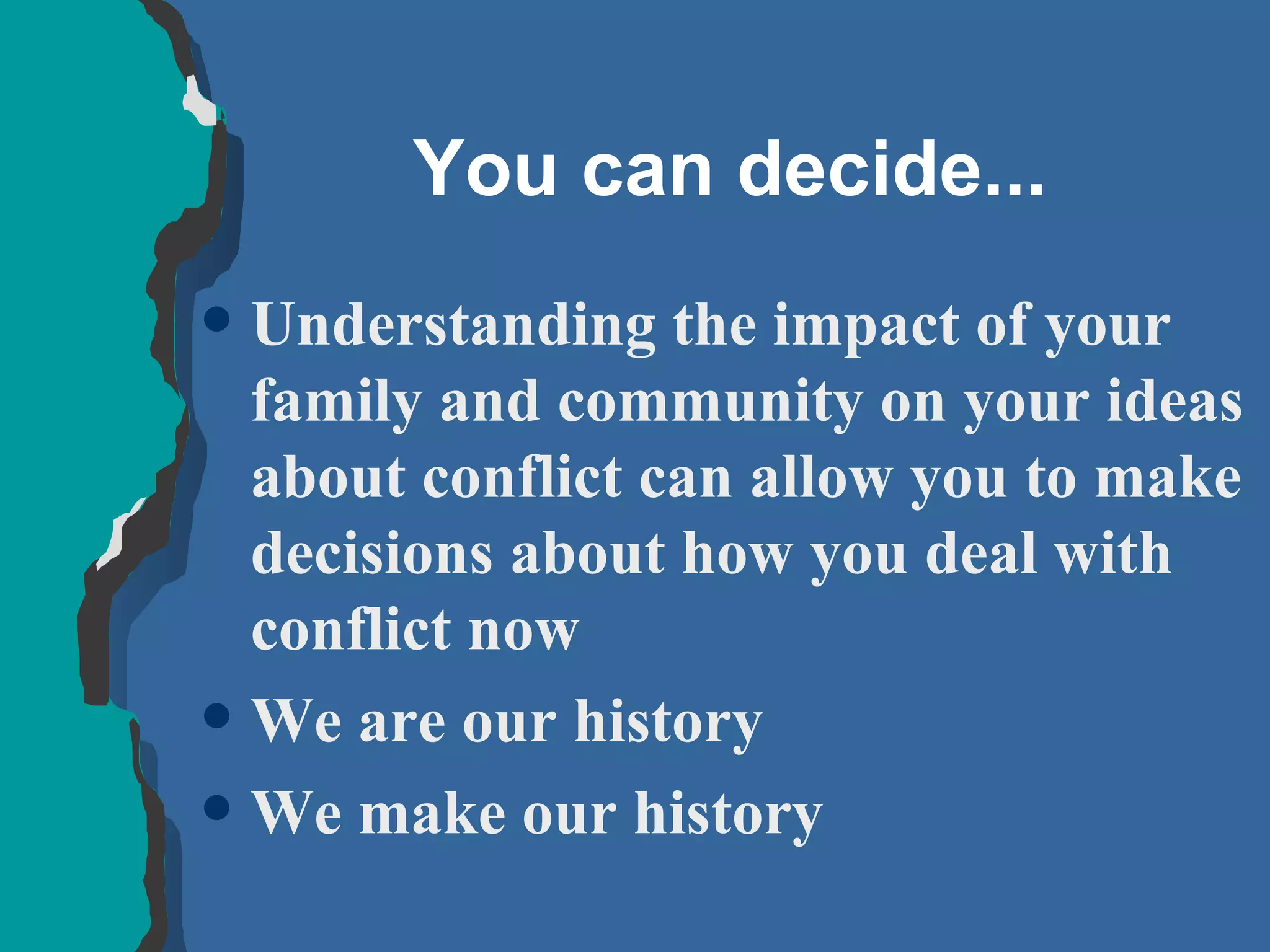 You can decide... Understanding the impact of your family and community on your ideas about conflict can allow you to make decisions about how you deal with conflict now We are our history We make our history 