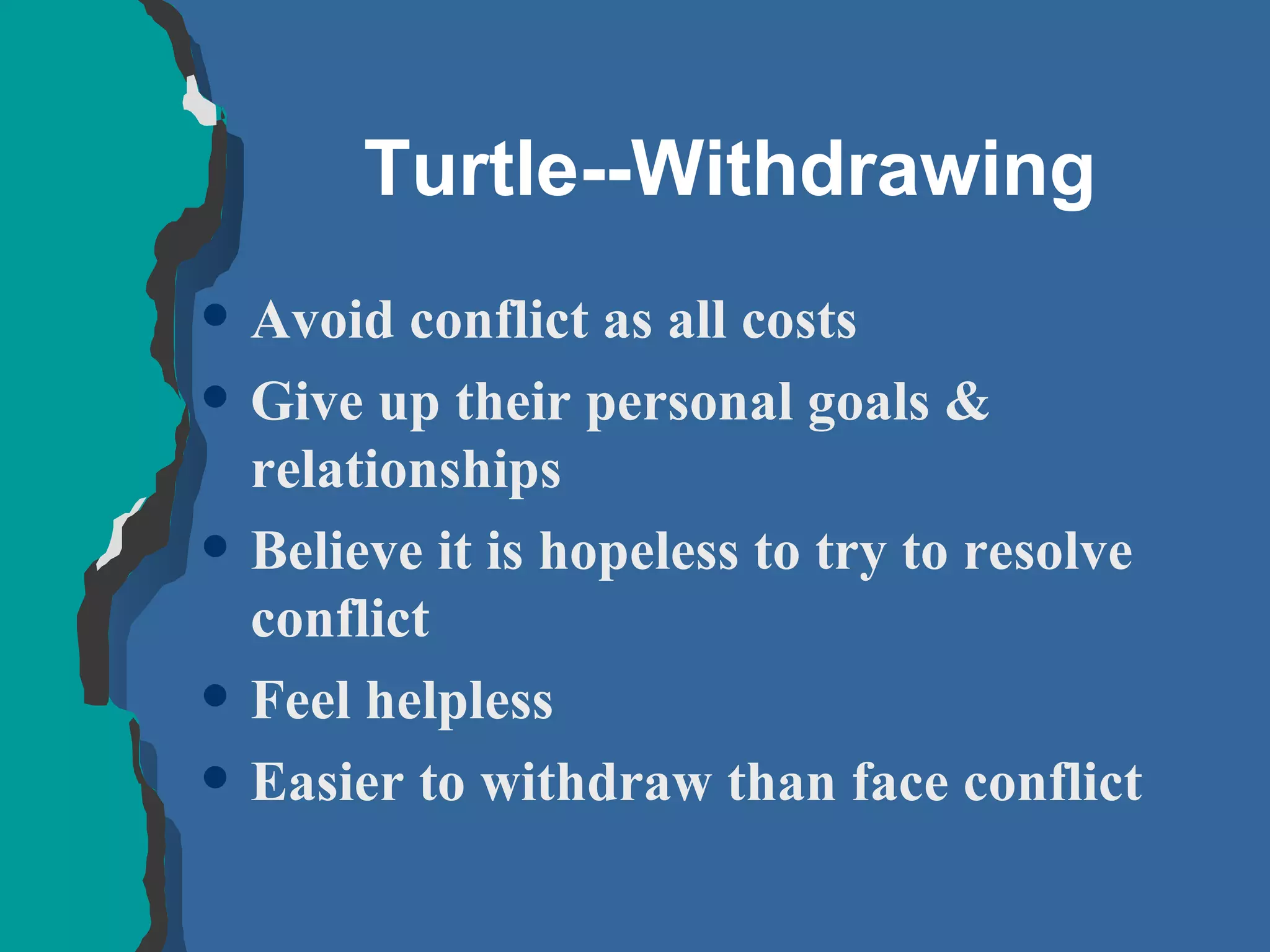 Turtle--Withdrawing Avoid conflict as all costs Give up their personal goals & relationships Believe it is hopeless to try to resolve conflict Feel helpless Easier to withdraw than face conflict 
