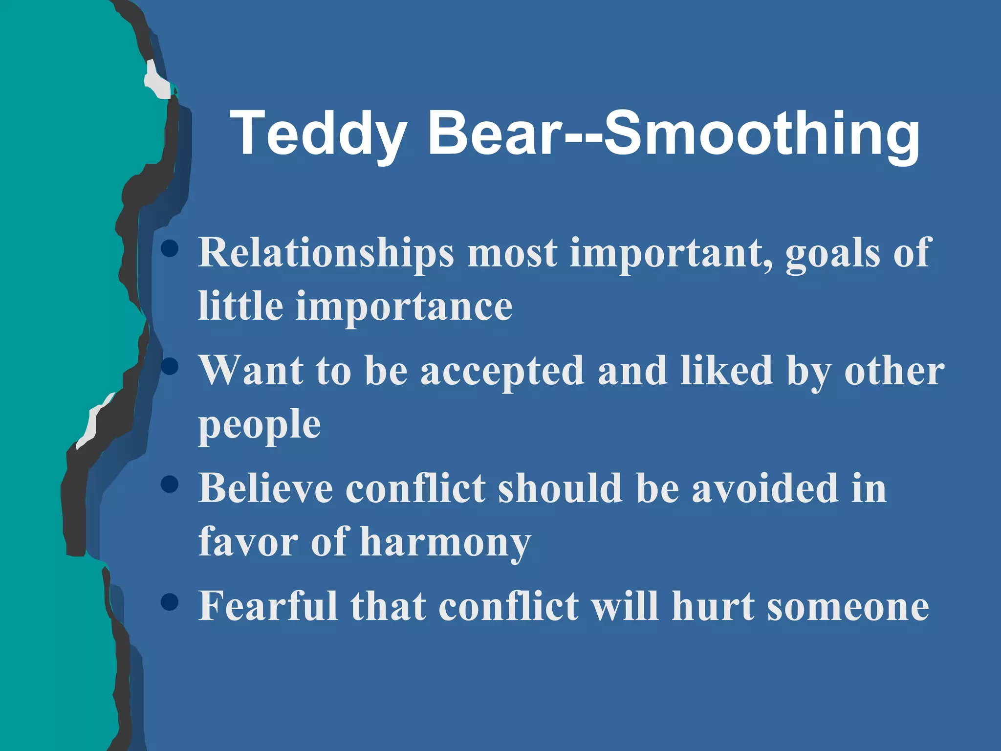 Teddy Bear--Smoothing Relationships most important, goals of little importance Want to be accepted and liked by other people Believe conflict should be avoided in favor of harmony Fearful that conflict will hurt someone 