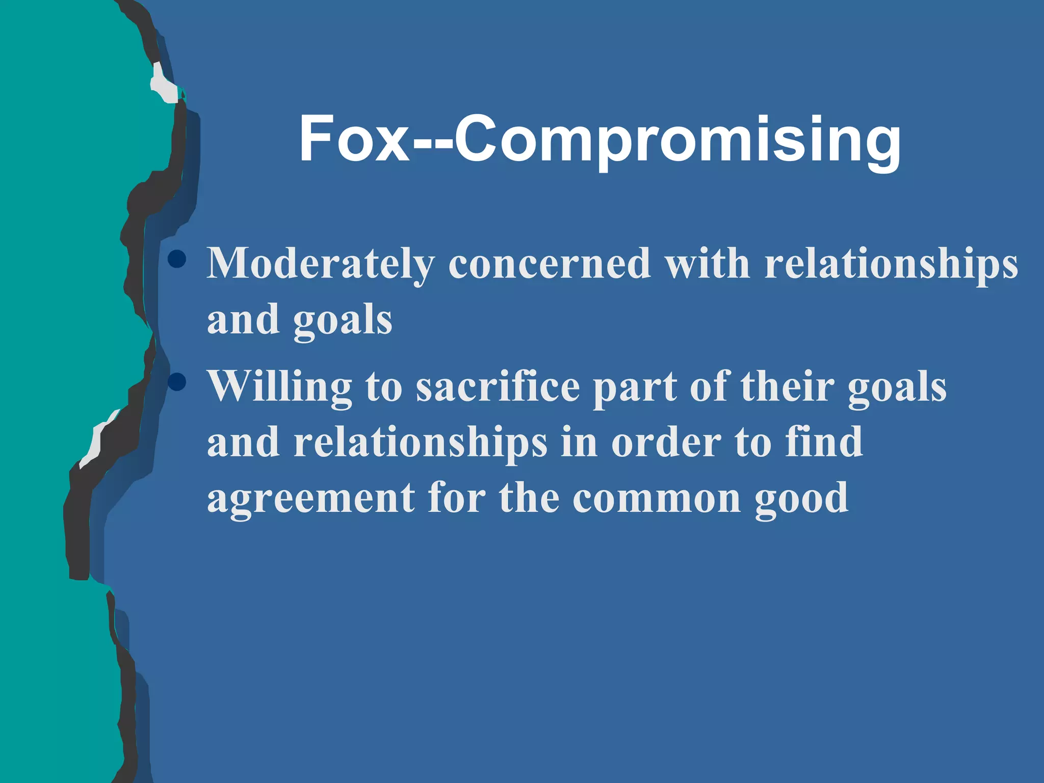 Fox--Compromising Moderately concerned with relationships and goals Willing to sacrifice part of their goals and relationships in order to find agreement for the common good 