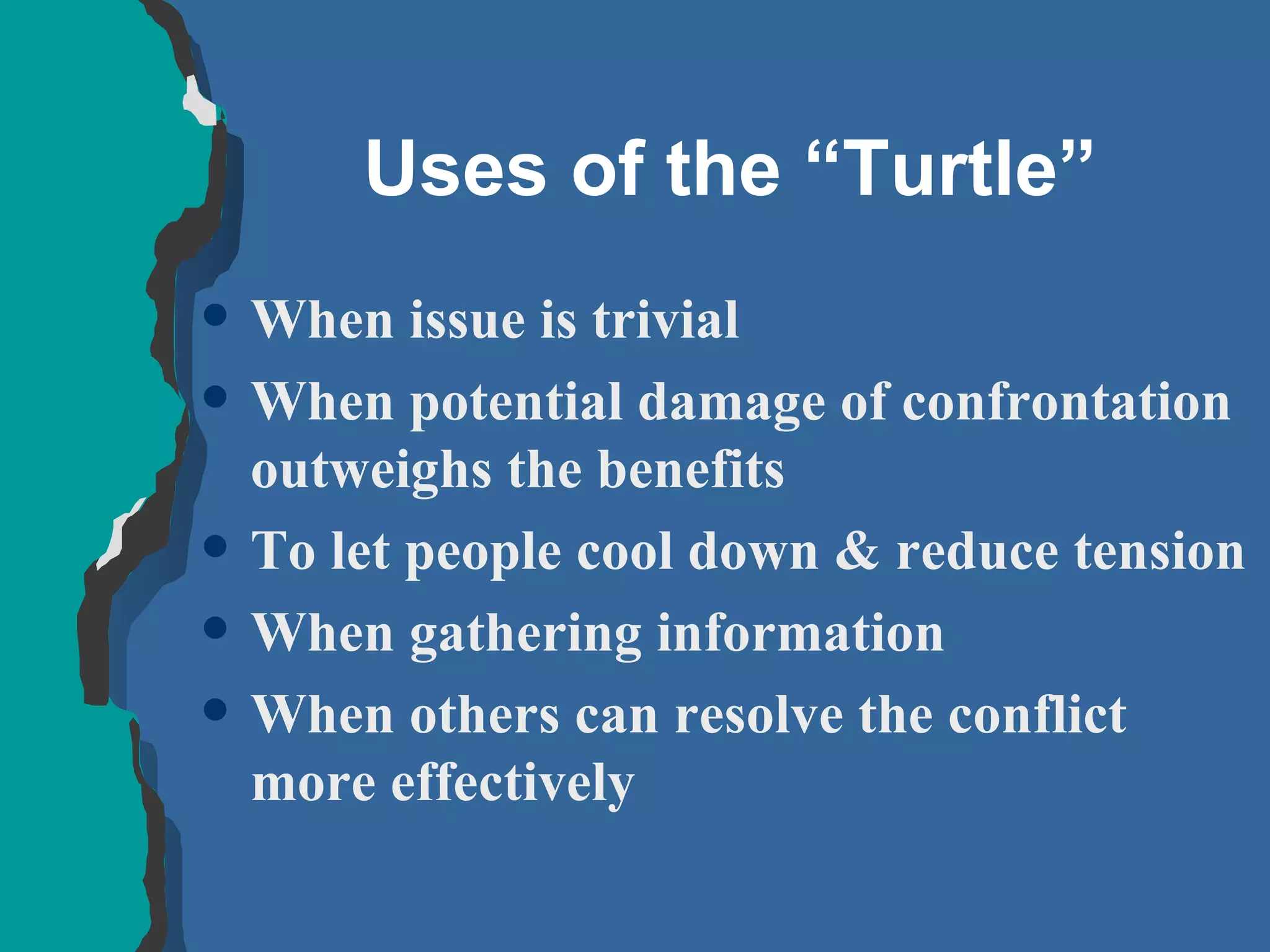 Uses of the “Turtle” When issue is trivial When potential damage of confrontation outweighs the benefits To let people cool down & reduce tension When gathering information When others can resolve the conflict more effectively 