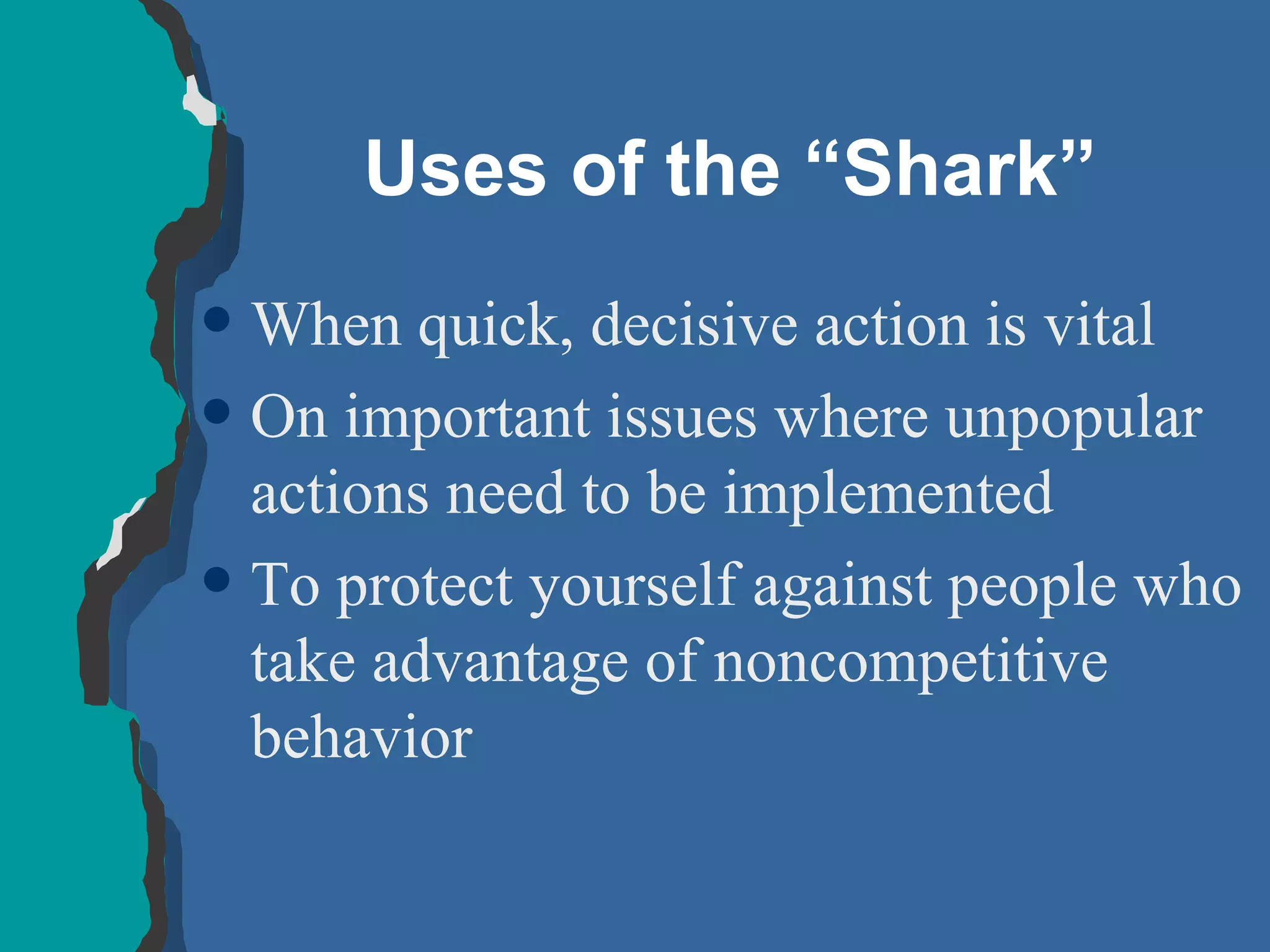Uses of the “Shark” When quick, decisive action is vital On important issues where unpopular actions need to be implemented To protect yourself against people who take advantage of noncompetitive behavior 