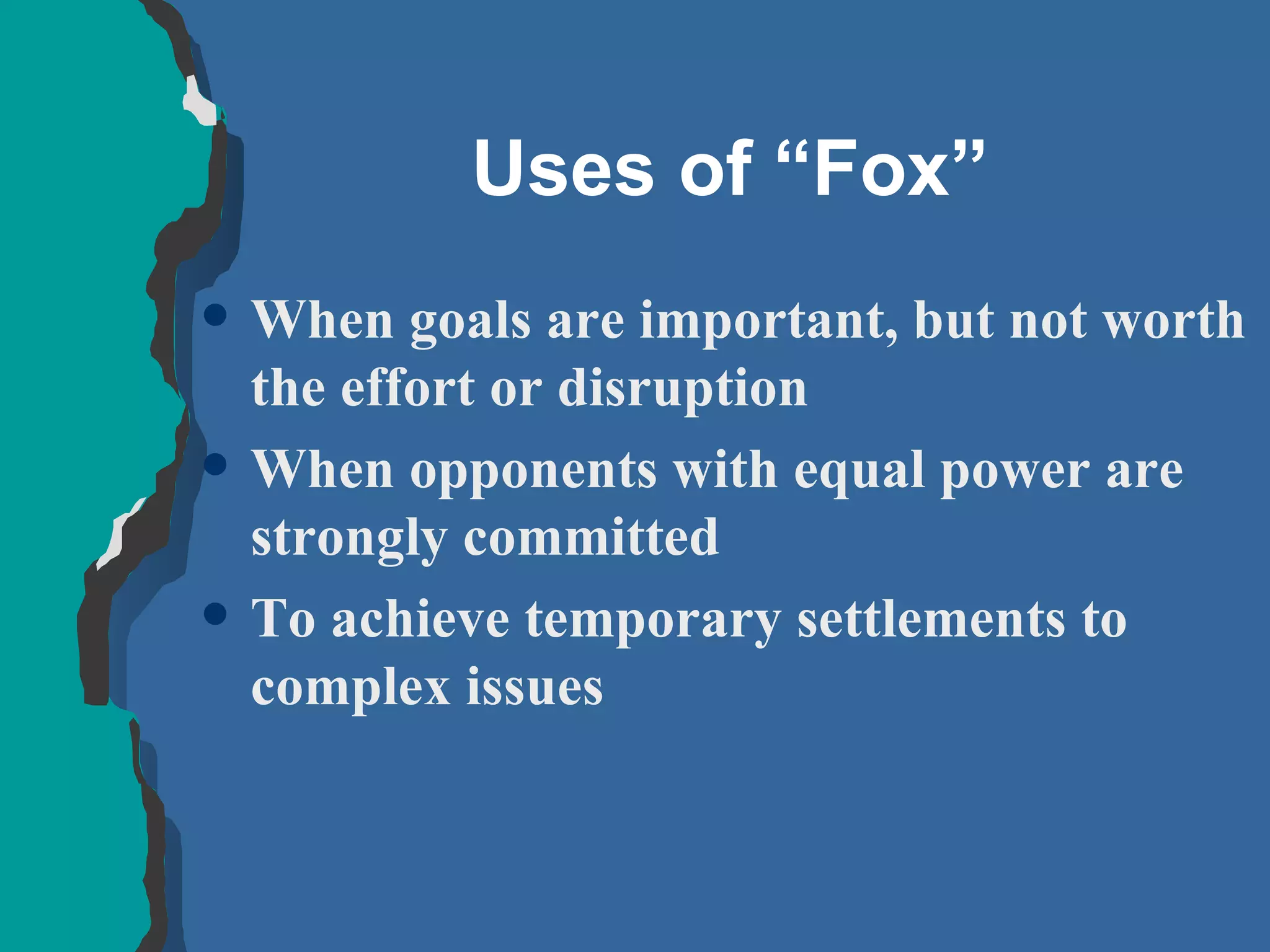 Uses of “Fox” When goals are important, but not worth the effort or disruption  When opponents with equal power are strongly committed  To achieve temporary settlements to complex issues 