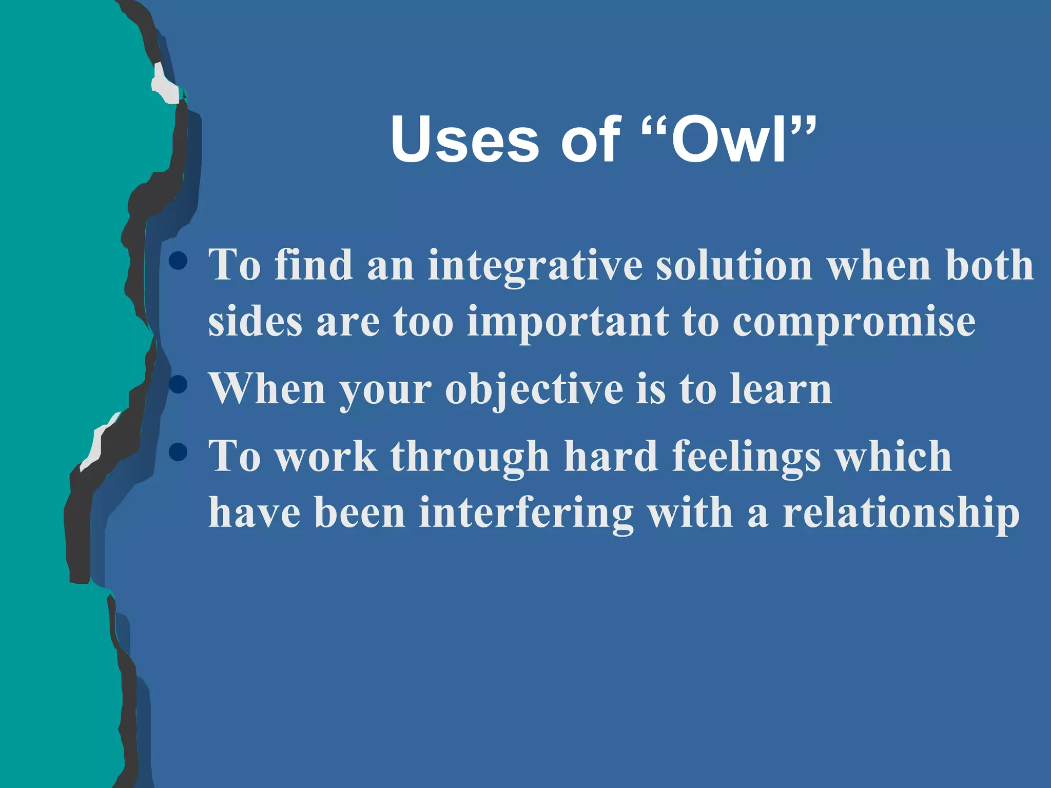 Uses of “Owl” To find an integrative solution when both sides are too important to compromise When your objective is to learn To work through hard feelings which have been interfering with a relationship 