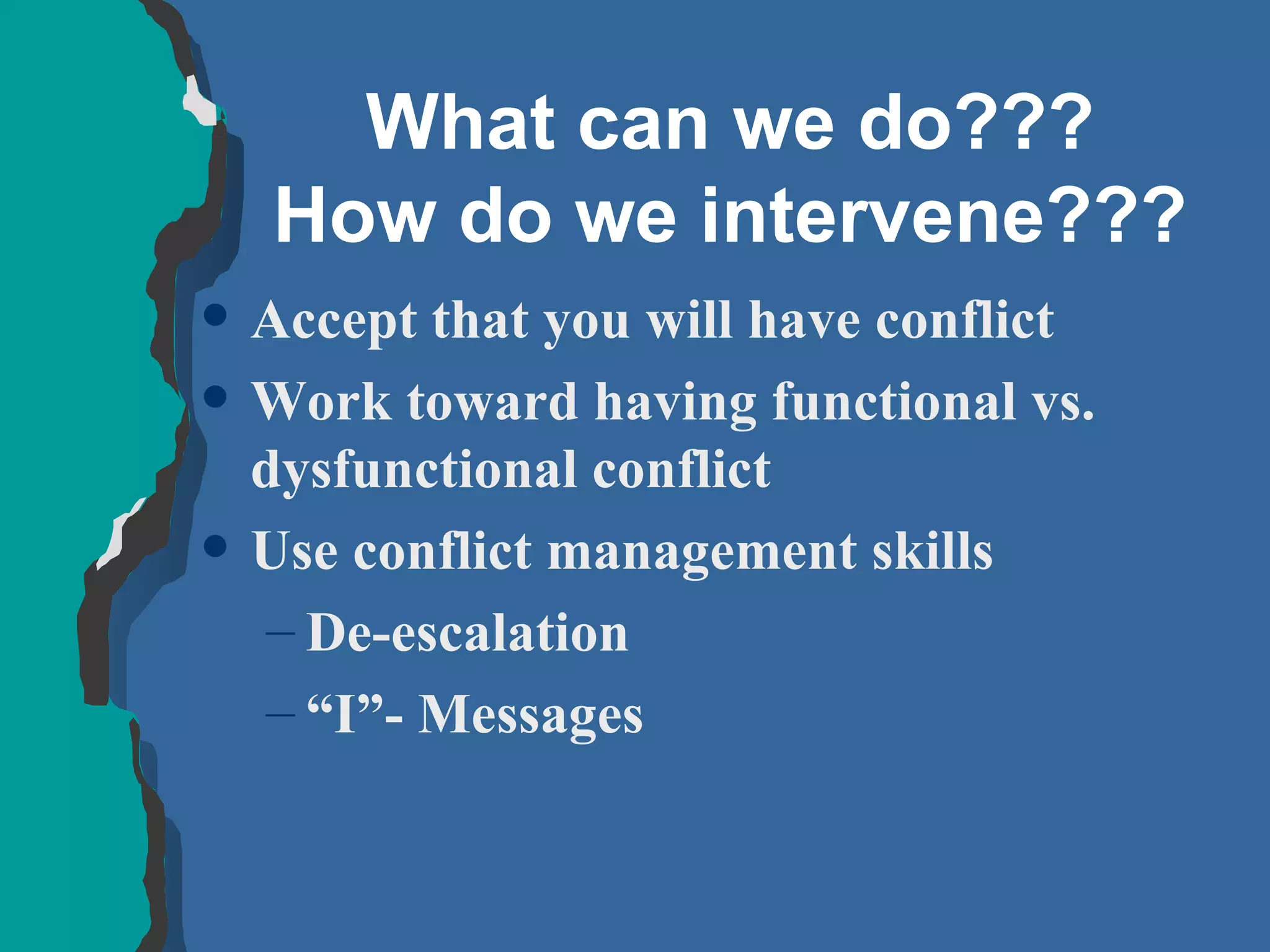 What can we do??? How do we intervene??? Accept that you will have conflict Work toward having functional vs. dysfunctional conflict Use conflict management skills De-escalation “ I”- Messages 