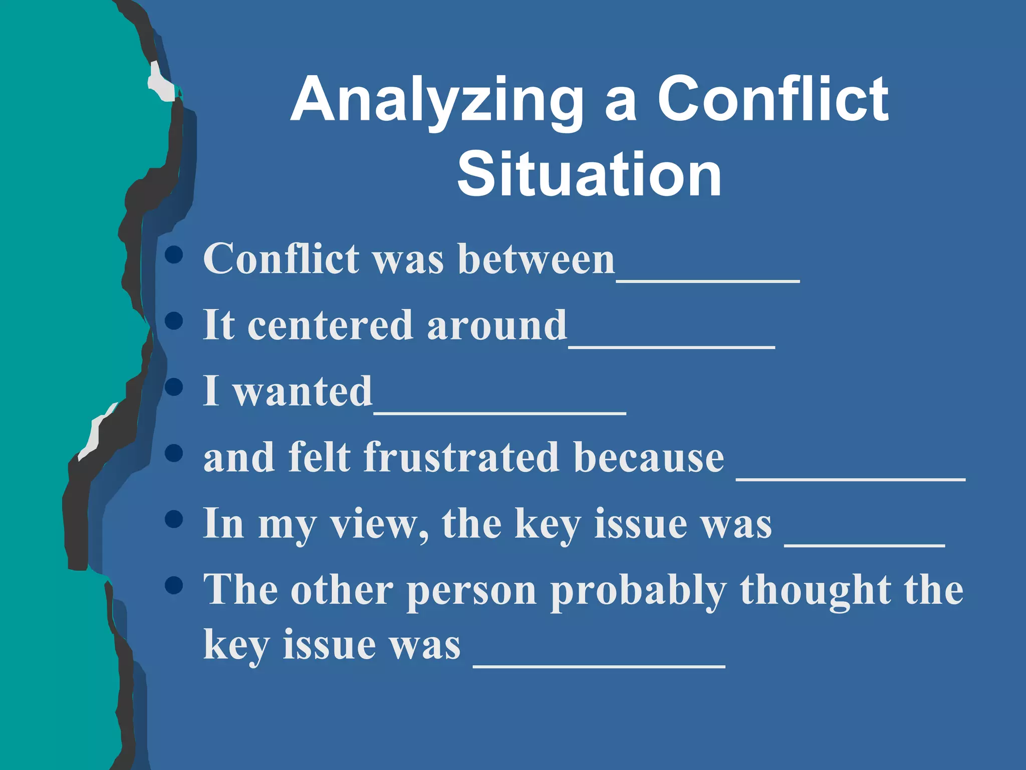Analyzing a Conflict Situation Conflict was between________ It centered around_________ I wanted___________ and felt frustrated because __________ In my view, the key issue was _______ The other person probably thought the key issue was ___________ 