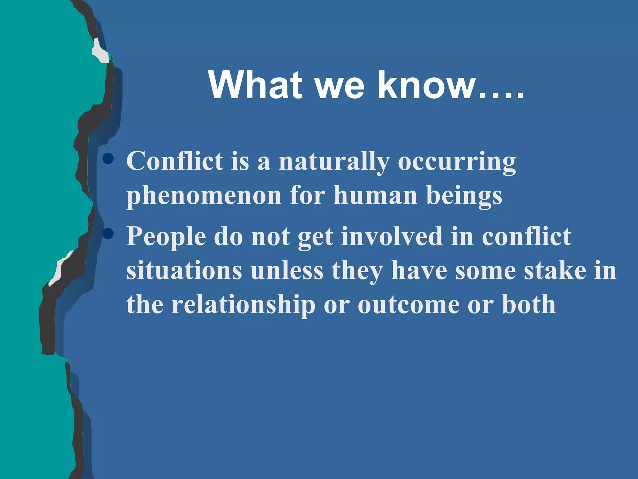 What we know…. Conflict is a naturally occurring phenomenon for human beings People do not get involved in conflict situations unless they have some stake in the relationship or outcome or both 