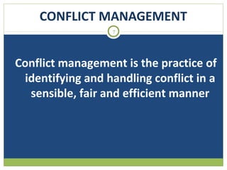 CONFLICT MANAGEMENT
7

Conflict management is the practice of
identifying and handling conflict in a
sensible, fair and efficient manner

 