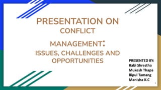 PRESENTATION ON
CONFLICT
MANAGEMENT:
ISSUES, CHALLENGES AND
OPPORTUNITIES PRESENTED BY:
Rabi Shrestha
Mukesh Thapa
Bipul Tamang
Manisha K.C
1
 