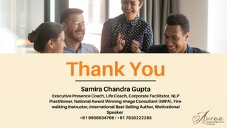 Thank You
Samira Chandra Gupta
Executive Presence Coach, Life Coach, Corporate Facilitator, NLP
Practitioner, National Award Winning Image Consultant (IMPA), Fire-
walking Instructor, International Best-Selling Author, Motivational
Speaker
+91 9958934766 / +91 7830222285
 