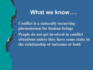 What we know….
 Conflict is a naturally occurring
phenomenon for human beings
 People do not get involved in conflict
situations unless they have some stake in
the relationship or outcome or both
 
