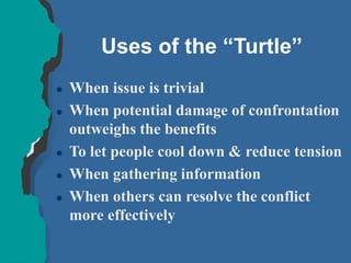 Uses of the “Turtle”
 When issue is trivial
 When potential damage of confrontation
outweighs the benefits
 To let people cool down & reduce tension
 When gathering information
 When others can resolve the conflict
more effectively
 