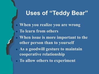 Uses of “Teddy Bear”
 When you realize you are wrong
 To learn from others
 When issue is more important to the
other person than to yourself
 As a goodwill gesture to maintain
cooperative relationship
 To allow others to experiment
 