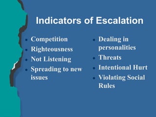 Indicators of Escalation
 Competition
 Righteousness
 Not Listening
 Spreading to new
issues
 Dealing in
personalities
 Threats
 Intentional Hurt
 Violating Social
Rules
 