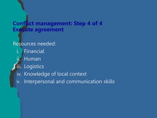 Resources needed:
i. Financial
ii. Human
iii. Logistics
iv. Knowledge of local context
v. Interpersonal and communication skills
Conflict management: Step 4 of 4
Execute agreement
 