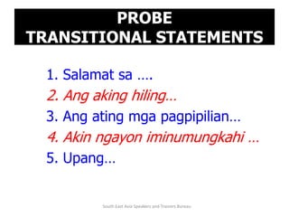 PROBE
TRANSITIONAL STATEMENTS

 1. Salamat sa ….
 2. Ang aking hiling…
 3. Ang ating mga pagpipilian…
 4. Akin ngayon iminumungkahi …
 5. Upang…


         South East Asia Speakers and Trainers Bureau
 
