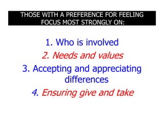 THOSE WITH A PREFERENCE FOR FEELING
      FOCUS MOST STRONGLY ON:


       1. Who is involved
     2. Needs and values
3. Accepting and appreciating
           differences
  4. Ensuring give and take
 